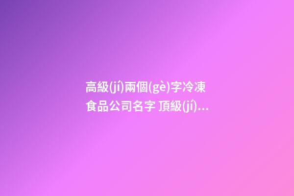 高級(jí)兩個(gè)字冷凍食品公司名字 頂級(jí)又靠譜-第1張-公司起名-玄機(jī)派